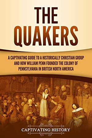 The Quakers: A Captivating Guide to a Historically Christian Group and How William Penn Founded the Colony of Pennsylvania in British North America by Captivating History