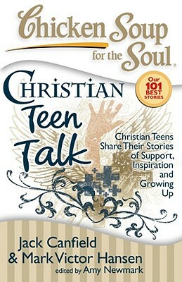 Chicken Soup for the Soul: Christian Teen Talk: Christian Teens Share Their Stories of Support, Inspiration and Growing Up by Amy Newmark, Jack Canfield, Mark Victor Hansen