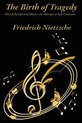 The Birth of Tragedy Out of the Spirit of Music: An Attempt at Self-Criticism by Friedrich Nietzsche