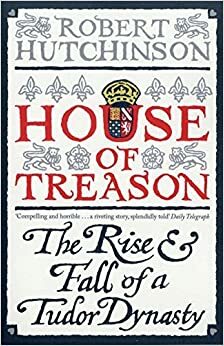 House of Treason: the Rise and Fall of a Tudor Dynasty by Robert Hutchinson