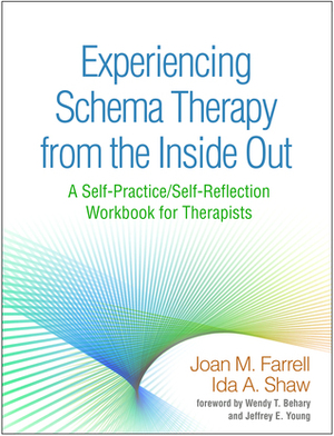 Experiencing Schema Therapy from the Inside Out: A Self-Practice/Self-Reflection Workbook for Therapists by Wendy T. Behary, Ida A. Shaw, Jeffrey E. Young, Joan M. Farrell