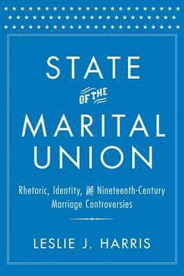 State of the Marital Union: Rhetoric, Identity, and Nineteenth-Century Marriage Controversies by Leslie J. Harris