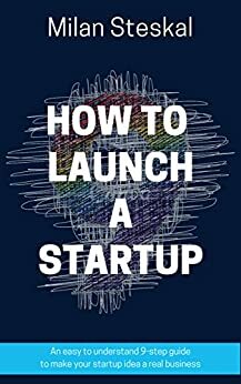 How To Launch a Startup: An easy to understand 9-step guide to make your startup idea a real business by Alexandra Steskal, Milan Steskal, Angela Ash