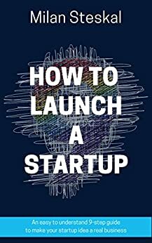 How To Launch a Startup: An easy to understand 9-step guide to make your startup idea a real business by Alexandra Steskal, Angela Ash, Milan Steskal