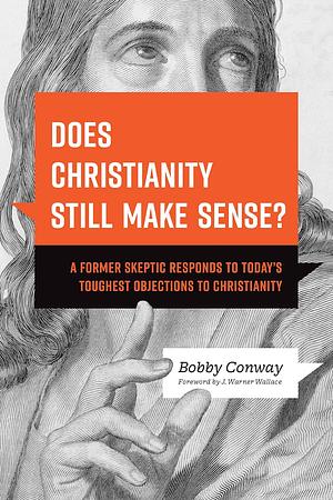 Does Christianity Still Make Sense?: A Former Skeptic Responds to Today's Toughest Objections to Christianity by Bobby Conway