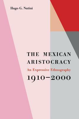 The Mexican Aristocracy: An Expressive Ethnography, 1910-2000 by Hugo G. Nutini