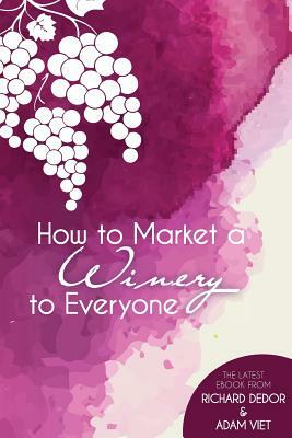 How to Market Your Winery to Everyone: Tips and Tricks to Market Your Winery to Millennials, Boomers, and Everyone In-Between by Richard Dedor, Adam Viet