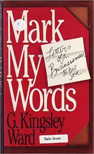 Mark My Words: Letters of a Businessman to His Son by G. Kingsley Ward