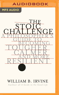 The Stoic Challenge: A Philosopher's Guide to Becoming Tougher, Calmer, and More Resilient by William B. Irvine