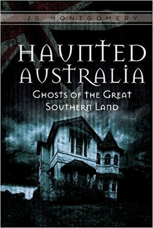 Haunted Australia: Ghosts of the Great Southern Land by J.G. Montgomery