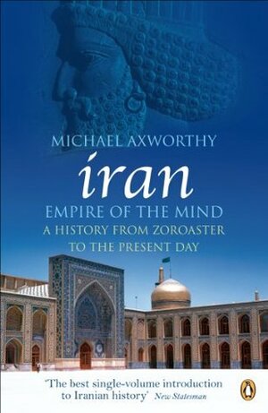 Iran: Empire of the Mind: A History from Zoroaster to the Present Day by Michael Axworthy
