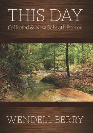 This Day: Collected & New Sabbath Poems by Wendell Berry, Wendell Berry