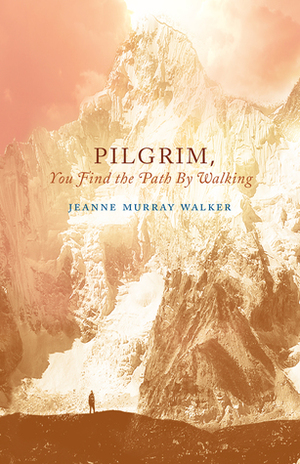 Pilgrim, You Find the Path by Walking: Poems by Jeanne Murray Walker