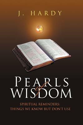 Pearls of Wisdom: Spiritual Reminders: Things We Know But Don't Use by J. Hardy