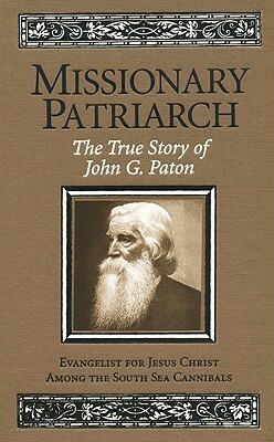 Missionary Patriarch: The True Story of John G. Paton: Evangelist for Jesus Christ Among the South Sea Cannibals by John G. Paton