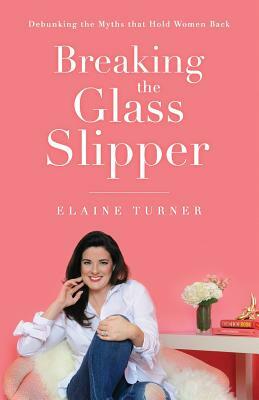 Breaking The Glass Slipper: Debunking the Myths that Hold Women Back by Elaine Turner