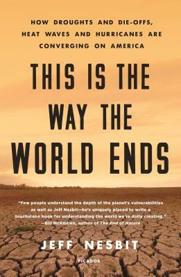 This Is the Way the World Ends: How Droughts and Die-Offs, Heat Waves and Hurricanes Are Converging on America by Jeff Nesbit