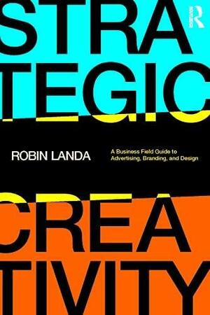 Strategic Creativity: A Business Field Guide to Advertising, Branding, and Design by Robin Landa