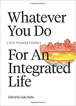 Whatever you do: Six Foundations for an Integrated Life (FWE Foundational Series) by Greg Forster, Gary Black, Tom Nelson, Vincent Bacote, Amy Sherman, Michael W. Goheen, Luke Bobo