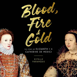 Blood, Fire  Gold: The Story of Elizabeth I and Catherine de Medici by Estelle Paranque