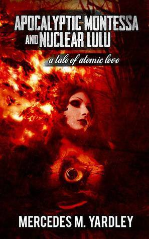 Apocalyptic Montessa and Nuclear Lulu: A Tale of Atomic Love by Mercedes M. Yardley