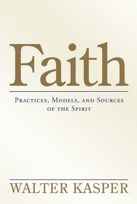 Faith:: Practices, Models, and Sources of the Spirit by Walter Kasper