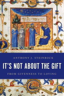 It's Not About the Gift: From Givenness to Loving by Anthony J. Steinbock