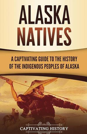 Alaska Natives: A Captivating Guide to the History of the Indigenous Peoples of Alaska by Captivating History