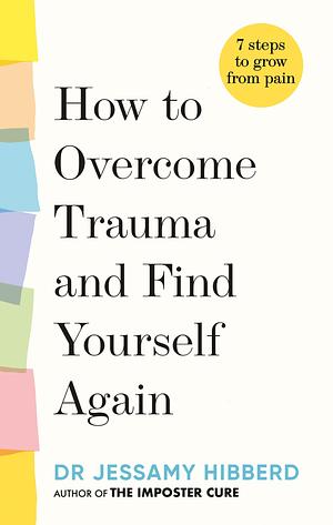 How to Overcome Trauma and Find Yourself Again: 7 Steps to Grow from Pain by Dr Jessamy Hibberd
