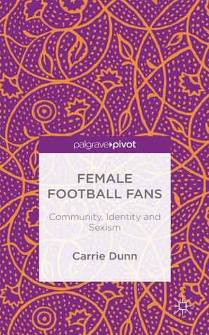 Female Football Fans: Community, Identity and Sexism by Carrie Dunn