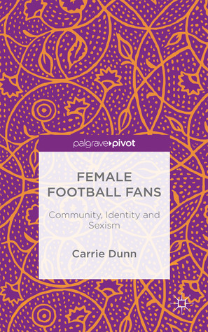 Female Football Fans: Community, Identity and Sexism by Carrie Dunn