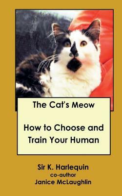 The Cat's Meow: How to Choose and Train Your Human by Harley K. Harlequin, Janice McLaughlin