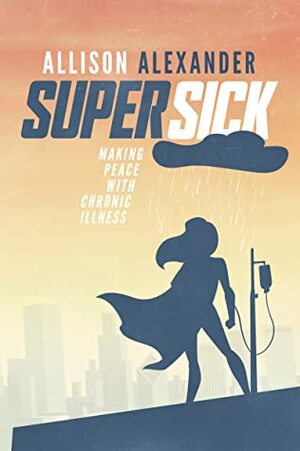 Super Sick: Making Peace with Chronic Illness by Allison Alexander