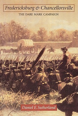 Fredericksburg and Chancellorsville: The Dare Mark Campaign by Daniel E. Sutherland