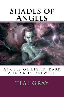 Shades of Angels: Angels of Light and Dark, with Us in Between by Teal L. Gray