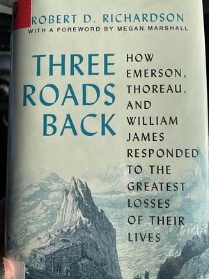 Three Roads Back: How Emerson, Thoreau, and William James Responded to the Greatest Losses of Their Lives by Robert D Richardson, Robert D Richardson, Megan Marshall