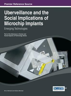 Uberveillance and the Social Implications of Microchip Implants: Emerging Technologies by Katina Michael, M.G. Michael