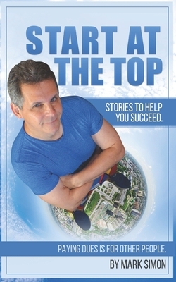 Start At The Top: Paying Dues is for Other People. Stories To Help You Succeed. by Mark Simon
