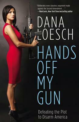 Hands Off My Gun: Defeating the Plot to Disarm America by Dana Loesch