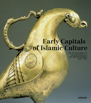 Early Capitals of Islamic Culture: The Art and Culture of Umayyad Damascus and Abbasid Baghdad (650 - 950) by Stefan Weber, Ulrike Al-Khamis