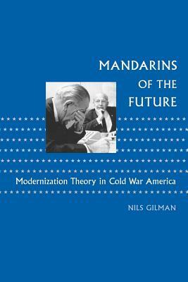Mandarins of the Future: Modernization Theory in Cold War America by Nils Gilman