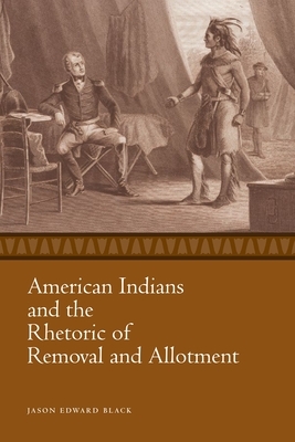 American Indians and the Rhetoric of Removal and Allotment by Jason Edward Black