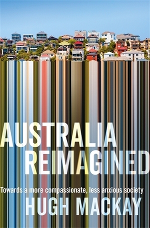Australia Reimagined: Towards a More Compassionate, Less Anxious Society by Hugh Mackay