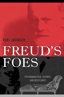 Freud's Foes: Psychoanalysis, Science, and Resistance by Kurt Jacobsen