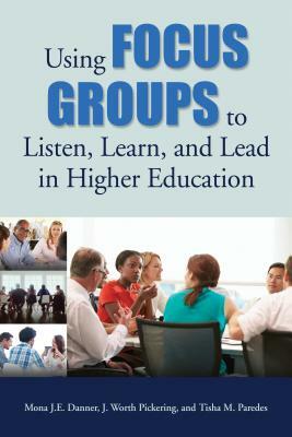 Using Focus Groups to Listen, Learn, and Lead in Higher Education by Mona J. E. Danner, Tisha M. Paredes, J. Worth Pickering