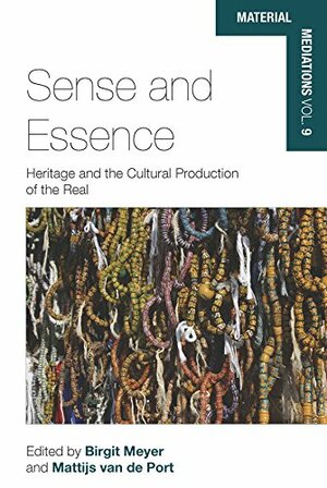 Sense and Essence: Heritage and the Cultural Production of the Real by Mattijs van de Port, Birgit Meyer