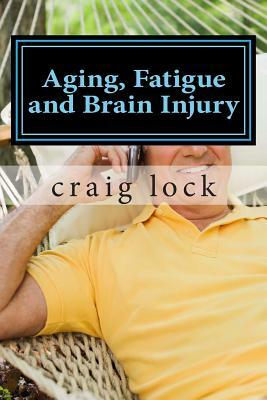 Aging, Fatigue and Brain Injury: Living with Head (Brain Injury) by Craig G. Lock