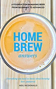 Home Brew Answers: A Foundation In Making Beer From Beginner To Advanced by Neil McDonald