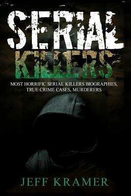 Serial Killers: Horrific Serial Killers Biographies, True Crime Cases, Murderers: 2 in 1 (Volume I and II) (Booklet) by Jeff Kramer