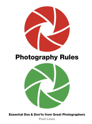 Photography Rules: Essential DOS and Don'ts from Great Photographers by Paul Lowe